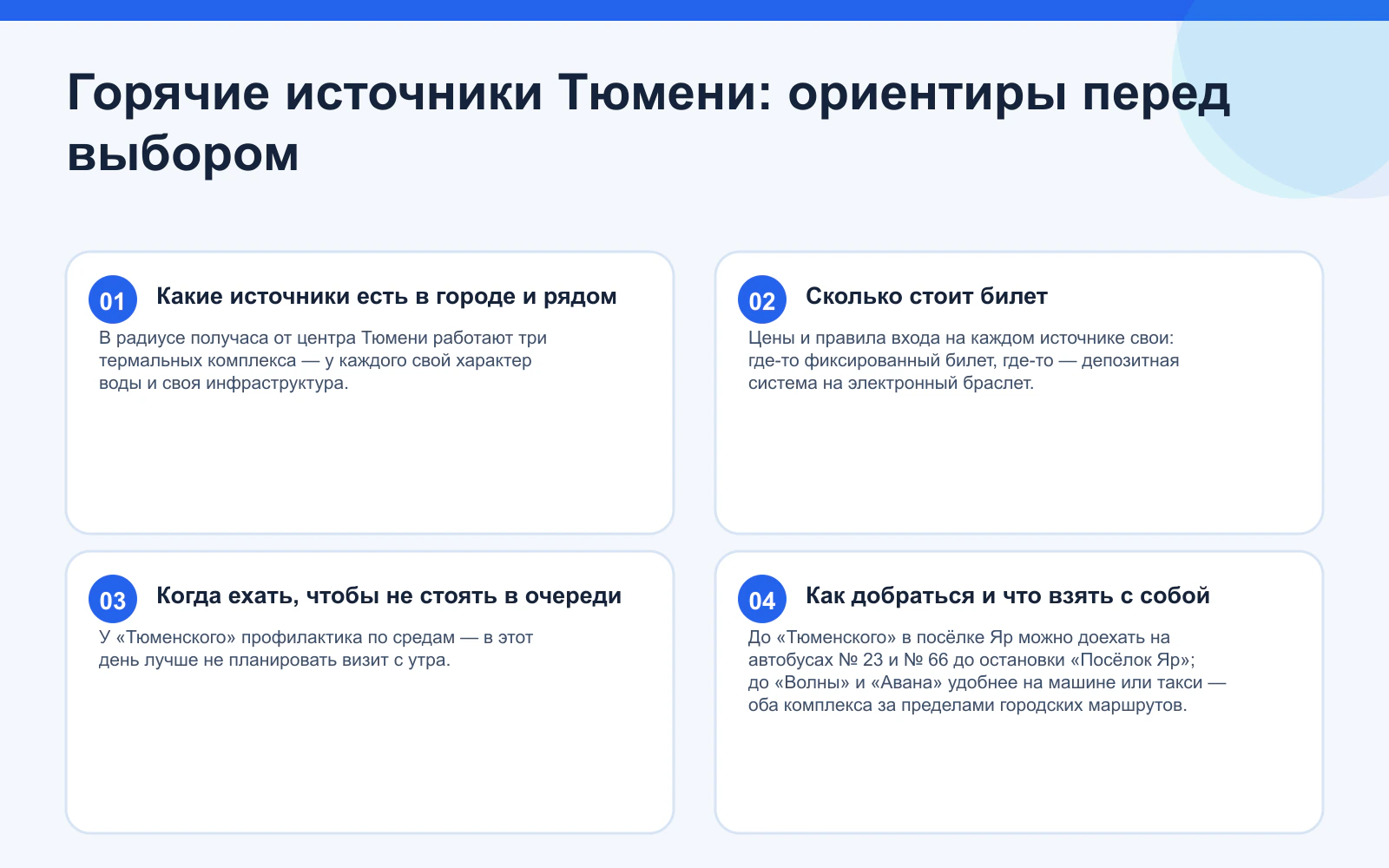 Горячие источники Тюмени: ориентиры перед выбором. Какие источники есть в городе и рядом: В радиусе получаса от центра Тюмени работают три термальных комплекса — у каждого свой характер воды и своя инфраструктура. Сколько стоит билет: Цены и правила входа на каждом источнике свои: где-то фиксированный билет, где-то — депозитная система на электронный браслет. Когда ехать, чтобы не стоять в очереди: У «Тюменского» профилактика по средам — в этот день лучше не планировать визит с утра. Как добраться и что взять с собой: До «Тюменского» в посёлке Яр можно доехать на автобусах № 23 и № 66 до остановки «Посёлок Яр»; до «Волны» и «Авана» удобнее на машине или такси — оба комплекса за пределами городских маршрутов.