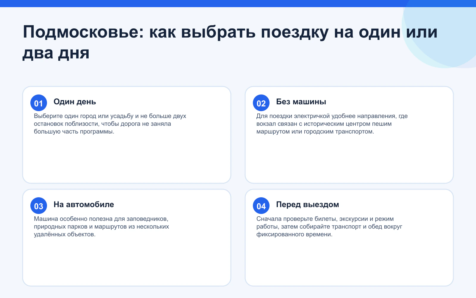 Подмосковье: как выбрать поездку на один или два дня. Один день: Выберите один город или усадьбу и не больше двух остановок поблизости, чтобы дорога не заняла большую часть программы. Без машины: Для поездки электричкой удобнее направления, где вокзал связан с историческим центром пешим маршрутом или городским транспортом. На автомобиле: Машина особенно полезна для заповедников, природных парков и маршрутов из нескольких удалённых объектов. Перед выездом: Сначала проверьте билеты, экскурсии и режим работы, затем собирайте транспорт и обед вокруг фиксированного времени.